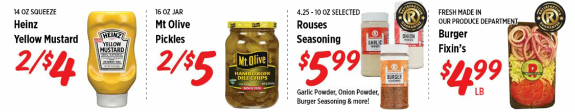 Heinz Yellow Mustard 2 for $4. Mt Olive Pickles 2 for $5. Rouses Seasoning $5.99. Burger Fixin's $4.99 per pound.